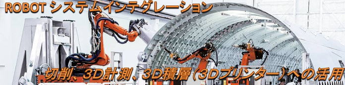 ロボットシステムインテグレーション　切削・3D計測・3Dプリンターへの活用